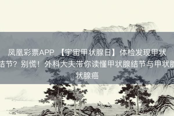 凤凰彩票APP 【宇宙甲状腺日】体检发现甲状腺结节?别慌!外科大夫带你读懂甲状腺结节与甲状腺癌