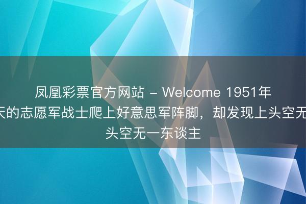 凤凰彩票官方网站 - Welcome 1951年,饿了3天的志愿军战士爬上好意思军阵脚,却发现上头空无一东谈主