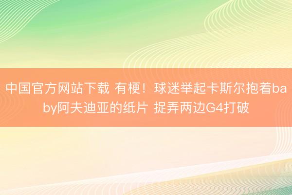 中国官方网站下载 有梗！球迷举起卡斯尔抱着baby阿夫迪亚的纸片 捉弄两边G4打破