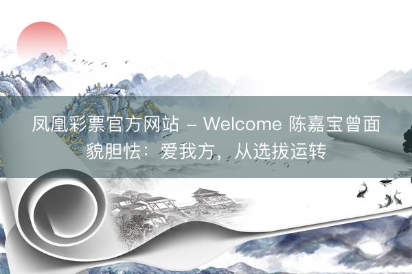 凤凰彩票官方网站 - Welcome 陈嘉宝曾面貌胆怯:爱我方,从选拔运转