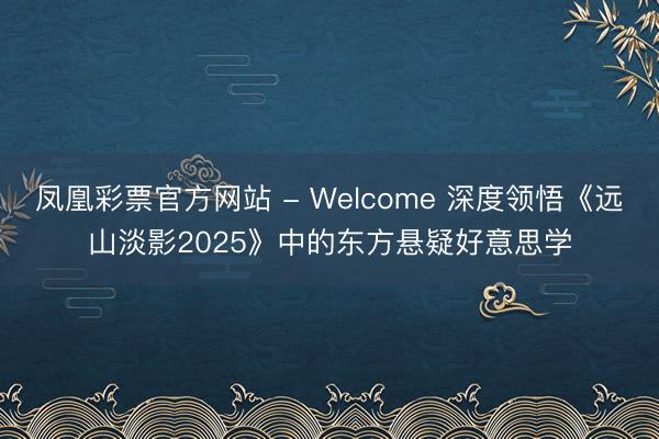 凤凰彩票官方网站 - Welcome 深度领悟《远山淡影2025》中的东方悬疑好意思学