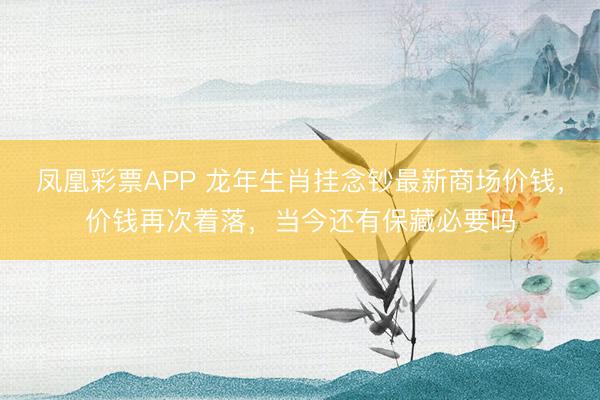凤凰彩票APP 龙年生肖挂念钞最新商场价钱,价钱再次着落,当今还有保藏必要吗
