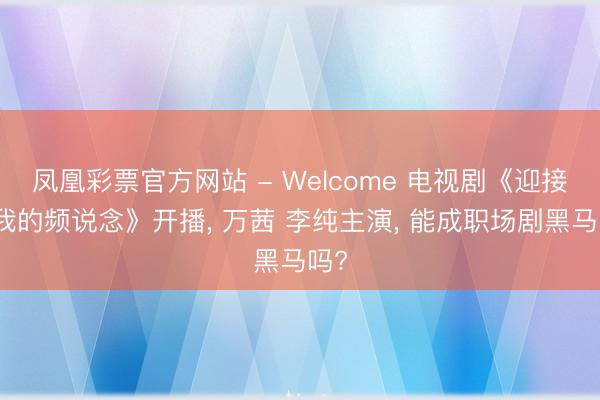 凤凰彩票官方网站 - Welcome 电视剧《迎接回我的频说念》开播, 万茜 李纯主演, 能成职场剧黑马吗?
