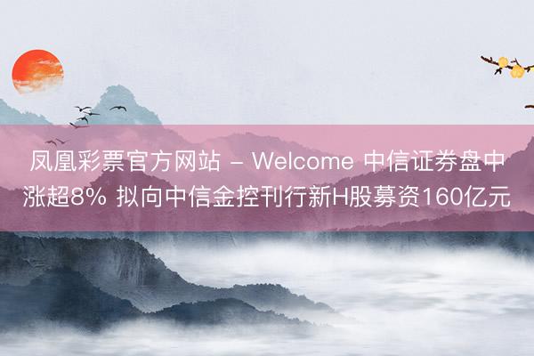 凤凰彩票官方网站 - Welcome 中信证券盘中涨超8% 拟向中信金控刊行新H股募资160亿元