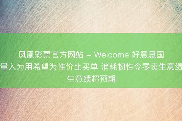 凤凰彩票官方网站 - Welcome 好意思国消耗者量入为用希望为性价比买单 消耗韧性令零卖生意绩超预期