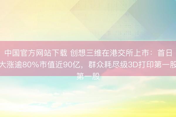 中国官方网站下载 创想三维在港交所上市:首日大涨逾80%市值近90亿,群众耗尽级3D打印第一股
