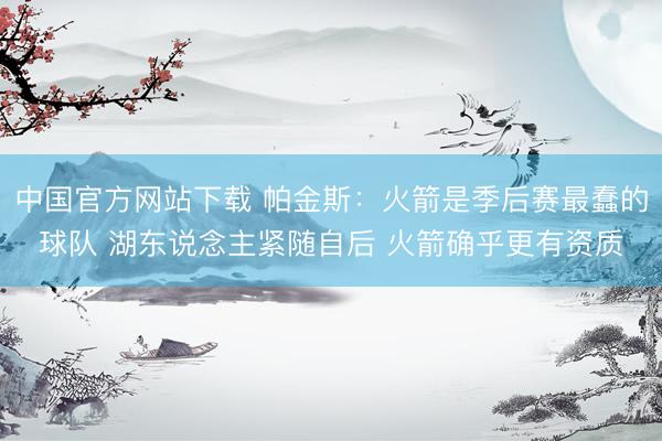 中国官方网站下载 帕金斯:火箭是季后赛最蠢的球队 湖东说念主紧随自后 火箭确乎更有资质