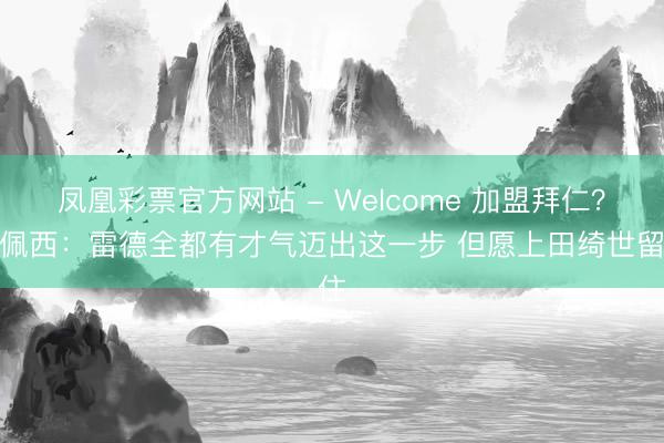 凤凰彩票官方网站 - Welcome 加盟拜仁?范佩西:雷德全都有才气迈出这一步 但愿上田绮世留住