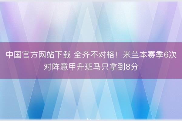 中国官方网站下载 全齐不对格!米兰本赛季6次对阵意甲升班马只拿到8分