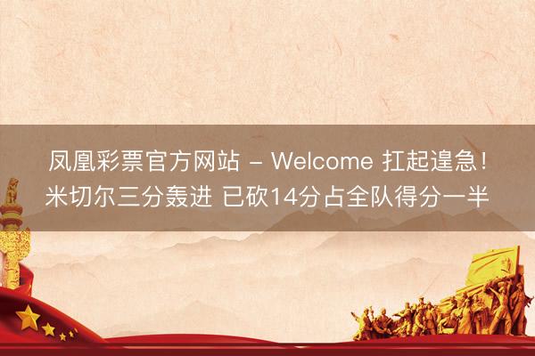 凤凰彩票官方网站 - Welcome 扛起遑急！米切尔三分轰进 已砍14分占全队得分一半