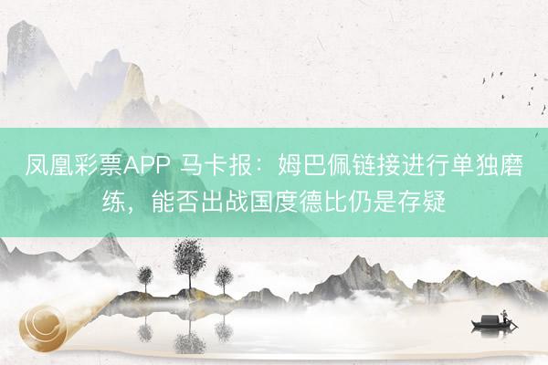 凤凰彩票APP 马卡报:姆巴佩链接进行单独磨练,能否出战国度德比仍是存疑