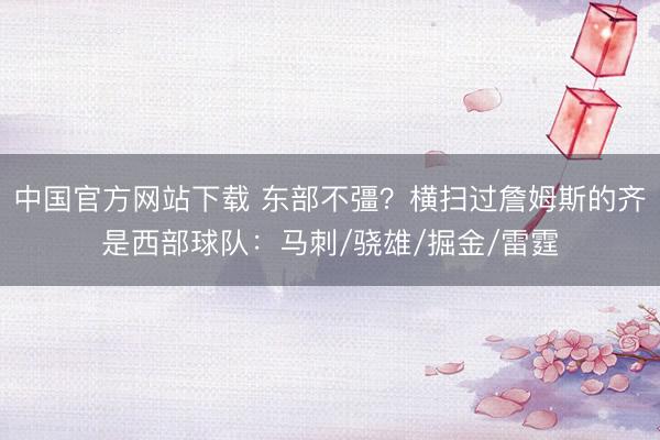 中国官方网站下载 东部不彊?横扫过詹姆斯的齐是西部球队:马刺/骁雄/掘金/雷霆