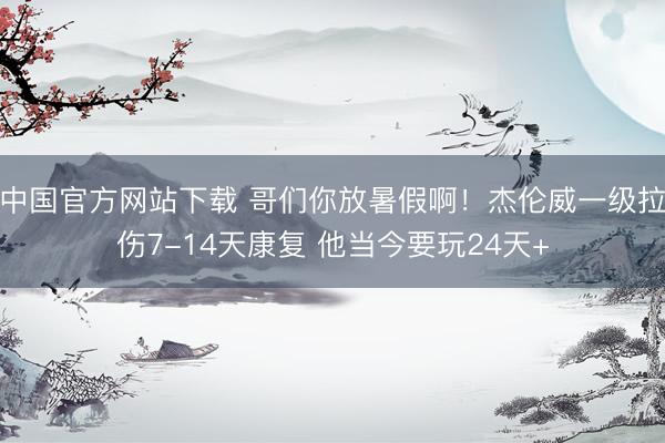 中国官方网站下载 哥们你放暑假啊!杰伦威一级拉伤7-14天康复 他当今要玩24天+