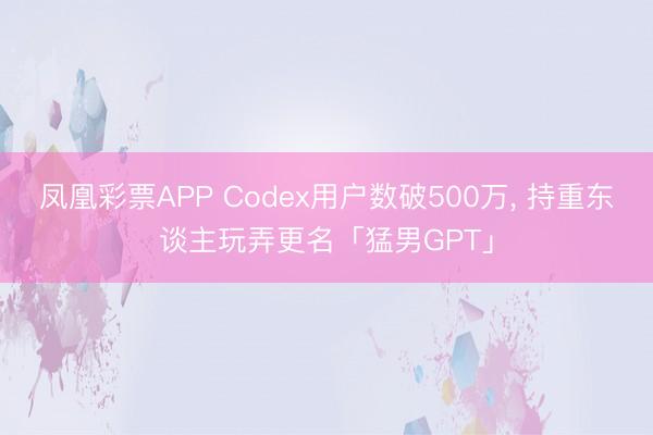 凤凰彩票APP Codex用户数破500万, 持重东谈主玩弄更名「猛男GPT」
