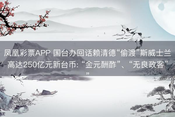 凤凰彩票APP 国台办回话赖清德“偷渡”斯威士兰高达250亿元新台币: “金元酬酢”、“无良政客”