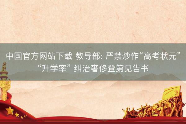中国官方网站下载 教导部: 严禁炒作“高考状元”“升学率” 纠治奢侈登第见告书