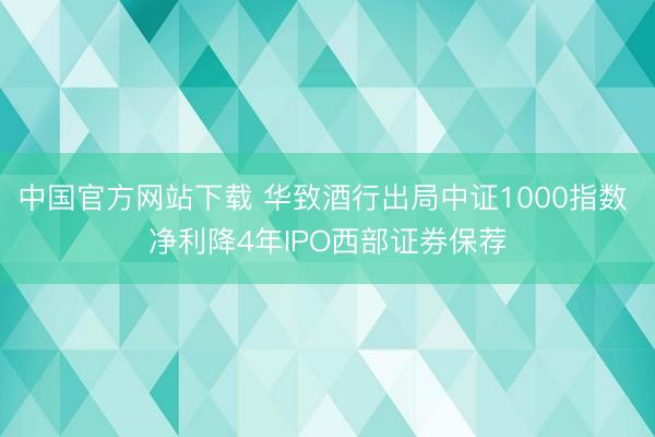 中国官方网站下载 华致酒行出局中证1000指数 净利降4年IPO西部证券保荐