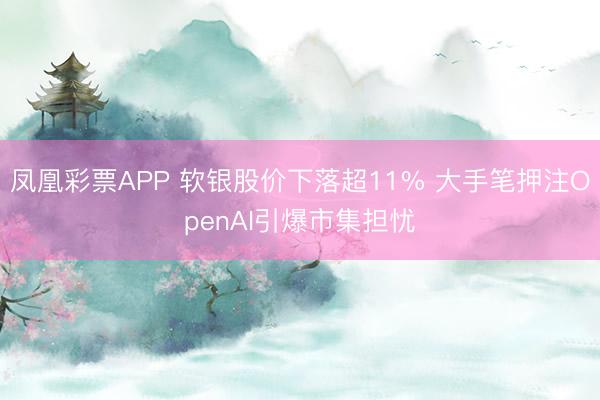 凤凰彩票APP 软银股价下落超11% 大手笔押注OpenAI引爆市集担忧