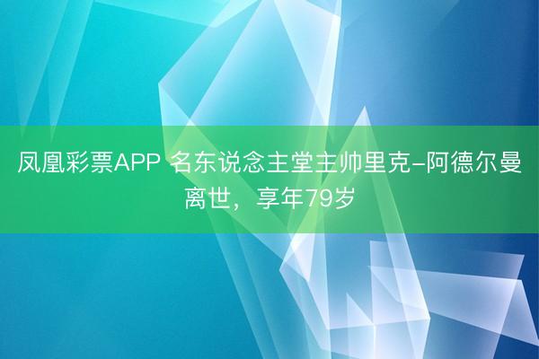 凤凰彩票APP 名东说念主堂主帅里克-阿德尔曼离世,享年79岁