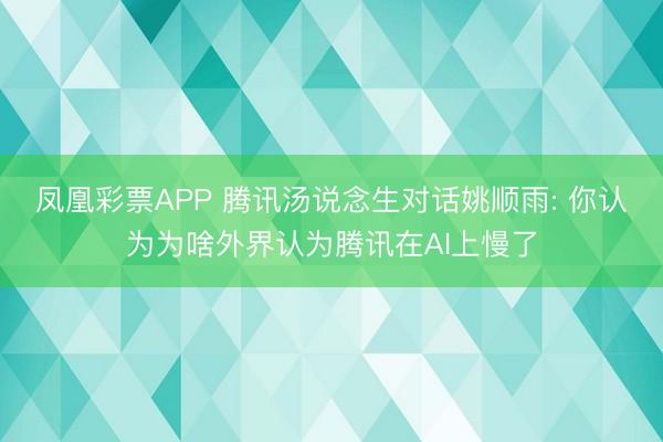 凤凰彩票APP 腾讯汤说念生对话姚顺雨: 你认为为啥外界认为腾讯在AI上慢了