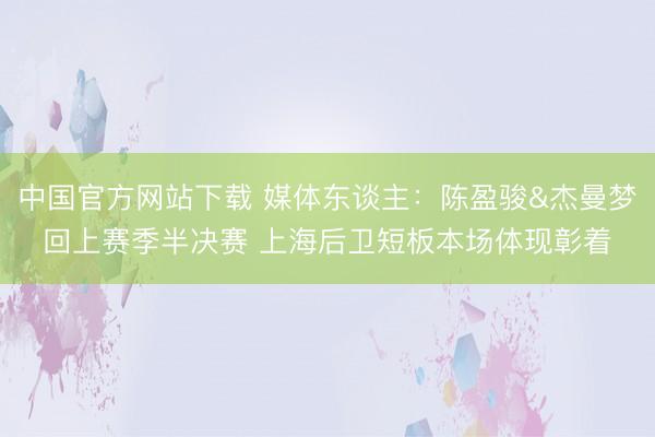 中国官方网站下载 媒体东谈主:陈盈骏&杰曼梦回上赛季半决赛 上海后卫短板本场体现彰着