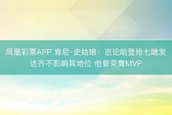 凤凰彩票APP 肯尼·史姑娘:岂论哈登抢七啥发达齐不影响其地位 他曾荣膺MVP