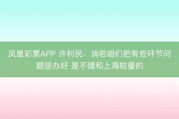 凤凰彩票APP 许利民：淌若咱们把有些环节问题惩办好 是不错和上海较量的