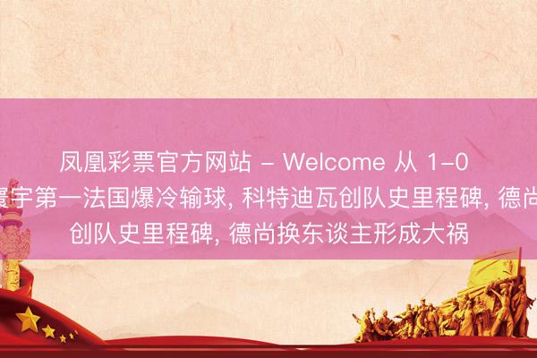 凤凰彩票官方网站 - Welcome 从 1-0 卓越到惨遭逆转! 寰宇第一法国爆冷输球, 科特迪瓦创队史里程碑, 德尚换东谈主形成大祸