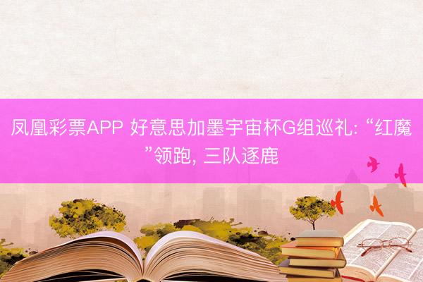 凤凰彩票APP 好意思加墨宇宙杯G组巡礼: “红魔”领跑, 三队逐鹿