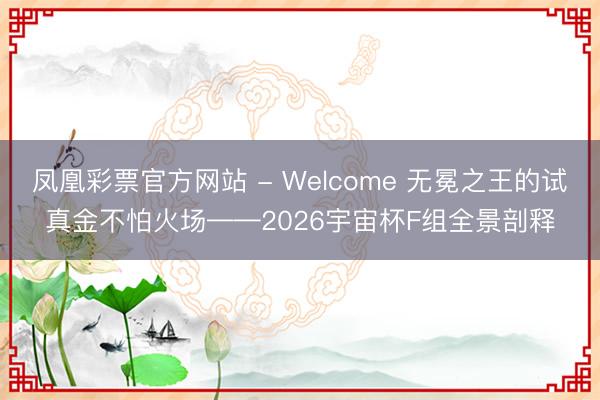 凤凰彩票官方网站 - Welcome 无冕之王的试真金不怕火场——2026宇宙杯F组全景剖释