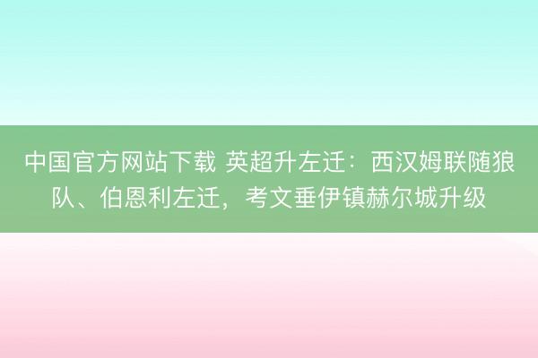 中国官方网站下载 英超升左迁:西汉姆联随狼队、伯恩利左迁,考文垂伊镇赫尔城升级