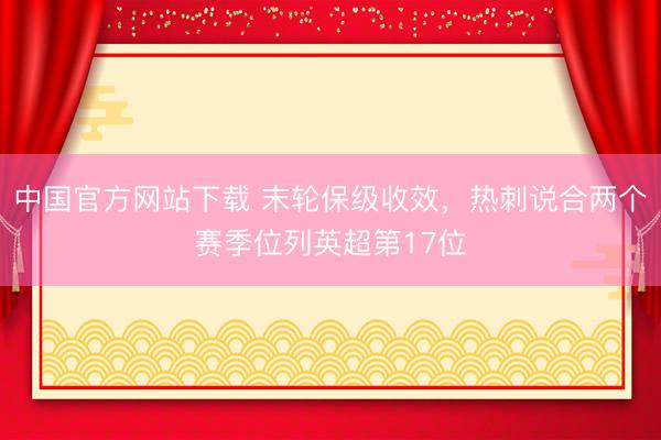 中国官方网站下载 末轮保级收效,热刺说合两个赛季位列英超第17位