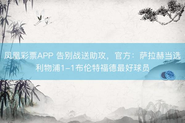 凤凰彩票APP 告别战送助攻,官方:萨拉赫当选利物浦1-1布伦特福德最好球员