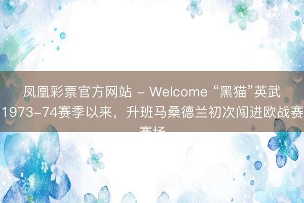 凤凰彩票官方网站 - Welcome “黑猫”英武！1973-74赛季以来，升班马桑德兰初次闯进欧战赛场