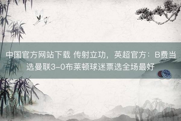 中国官方网站下载 传射立功,英超官方:B费当选曼联3-0布莱顿球迷票选全场最好