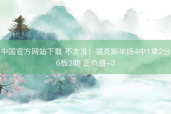 中国官方网站下载 不太准!福克斯半场4中1拿2分6板3助 正负值-3