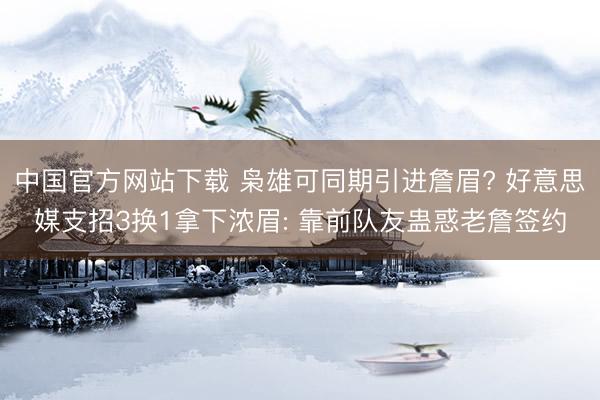 中国官方网站下载 枭雄可同期引进詹眉? 好意思媒支招3换1拿下浓眉: 靠前队友蛊惑老詹签约