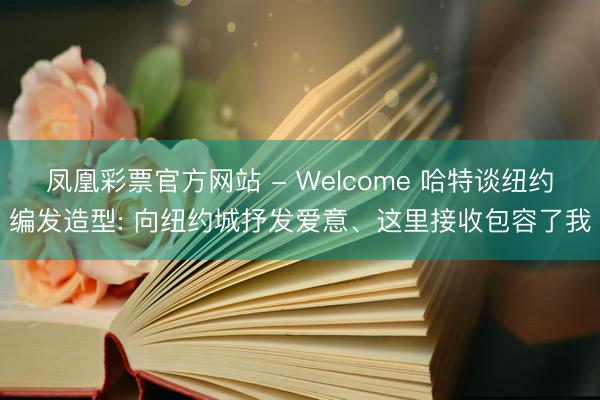 凤凰彩票官方网站 - Welcome 哈特谈纽约编发造型: 向纽约城抒发爱意、这里接收包容了我