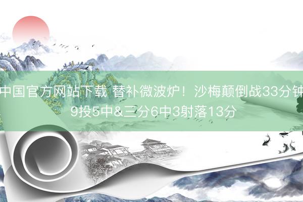 中国官方网站下载 替补微波炉！沙梅颠倒战33分钟 9投5中&三分6中3射落13分