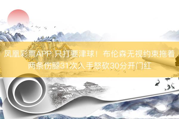 凤凰彩票APP 只打要津球！布伦森无视约束拖着两条伤腿31次入手怒砍30分开门红