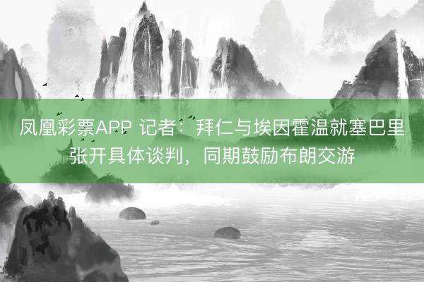 凤凰彩票APP 记者:拜仁与埃因霍温就塞巴里张开具体谈判,同期鼓励布朗交游