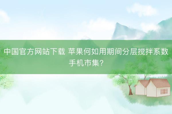 中国官方网站下载 苹果何如用期间分层搅拌系数手机市集?