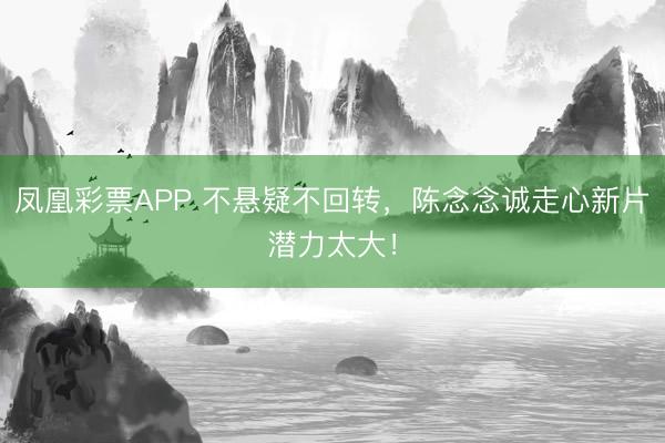 凤凰彩票APP 不悬疑不回转,陈念念诚走心新片潜力太大!