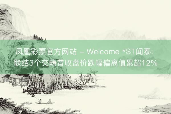 凤凰彩票官方网站 - Welcome *ST闻泰: 联结3个交畴昔收盘价跌幅偏离值累超12%