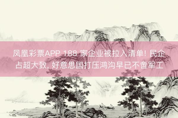 凤凰彩票APP 188 家企业被拉入清单! 民企占超大致, 好意思国打压鸿沟早已不啻军工