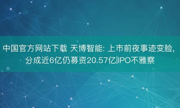 中国官方网站下载 天博智能: 上市前夜事迹变脸, 分成近6亿仍募资20.57亿|IPO不雅察