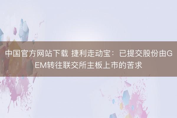 中国官方网站下载 捷利走动宝:已提交股份由GEM转往联交所主板上市的苦求