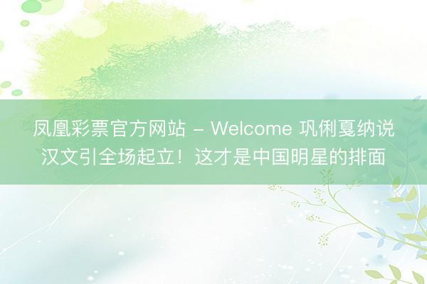 凤凰彩票官方网站 - Welcome 巩俐戛纳说汉文引全场起立!这才是中国明星的排面