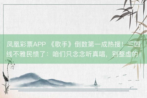 凤凰彩票APP 《歌手》倒数第一成热搜！三四线不雅民愤了：咱们只念念听真唱，别整虚的！