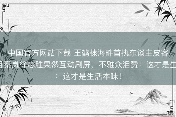 中国官方网站下载 王鹤棣海畔首执东谈主皮客栈!沈月秦岚徐志胜果然互动刷屏,不雅众泪赞:这才是生活本味!